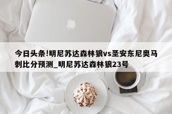 今日头条!明尼苏达森林狼vs圣安东尼奥马刺比分预测_明尼苏达森林狼23号