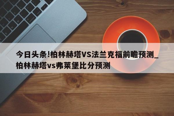 今日头条!柏林赫塔VS法兰克福前瞻预测_柏林赫塔vs弗莱堡比分预测