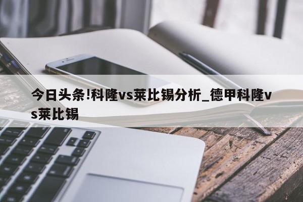 今日头条!科隆vs莱比锡分析_德甲科隆vs莱比锡