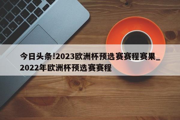 今日头条!2023欧洲杯预选赛赛程赛果_2022年欧洲杯预选赛赛程