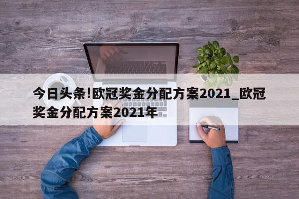 今日头条!欧冠奖金分配方案2021_欧冠奖金分配方案2021年