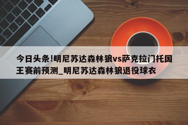 今日头条!明尼苏达森林狼vs萨克拉门托国王赛前预测_明尼苏达森林狼退役球衣