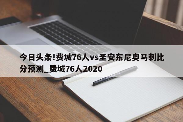 今日头条!费城76人vs圣安东尼奥马刺比分预测_费城76人2020