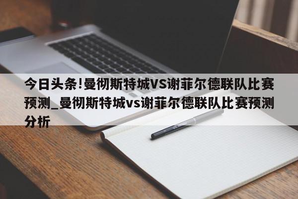 今日头条!曼彻斯特城VS谢菲尔德联队比赛预测_曼彻斯特城vs谢菲尔德联队比赛预测分析