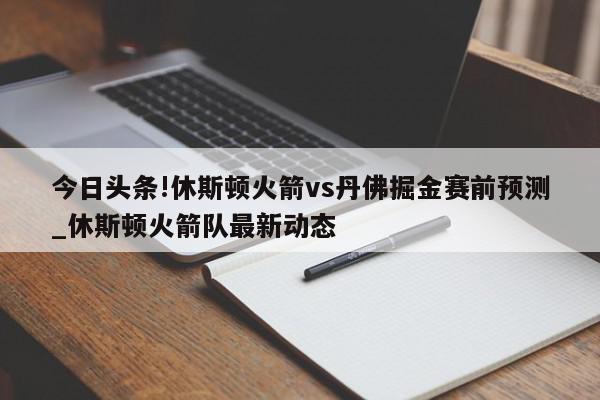 今日头条!休斯顿火箭vs丹佛掘金赛前预测_休斯顿火箭队最新动态