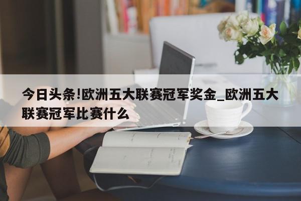 今日头条!欧洲五大联赛冠军奖金_欧洲五大联赛冠军比赛什么