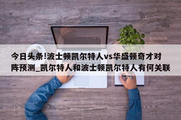 今日头条!波士顿凯尔特人vs华盛顿奇才对阵预测_凯尔特人和波士顿凯尔特人有何关联