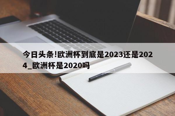 今日头条!欧洲杯到底是2023还是2024_欧洲杯是2020吗