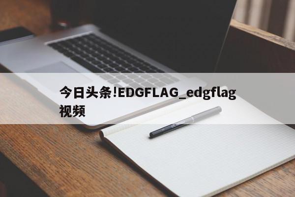 今日头条!EDGFLAG_edgflag视频