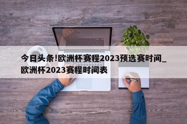 今日头条!欧洲杯赛程2023预选赛时间_欧洲杯2023赛程时间表