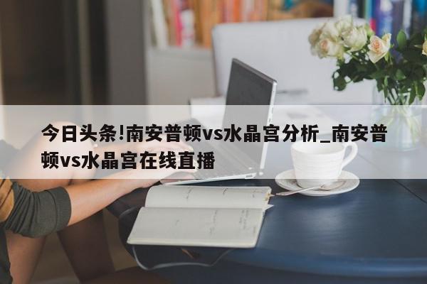 今日头条!南安普顿vs水晶宫分析_南安普顿vs水晶宫在线直播