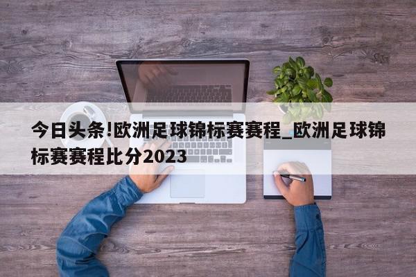 今日头条!欧洲足球锦标赛赛程_欧洲足球锦标赛赛程比分2023