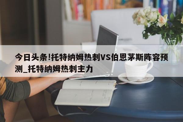 今日头条!托特纳姆热刺VS伯恩茅斯阵容预测_托特纳姆热刺主力