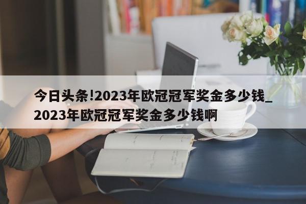 今日头条!2023年欧冠冠军奖金多少钱_2023年欧冠冠军奖金多少钱啊