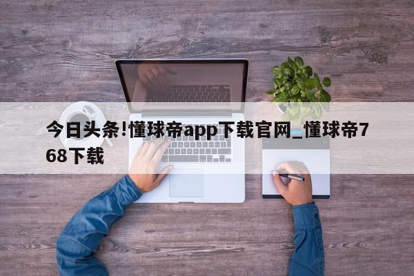 今日头条!懂球帝app下载官网_懂球帝768下载