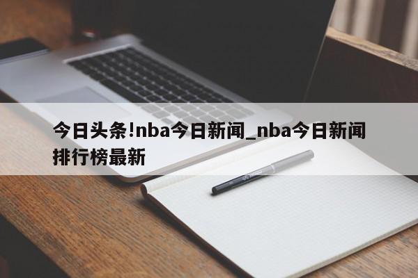 今日头条!nba今日新闻_nba今日新闻排行榜最新