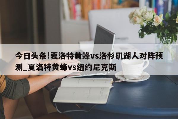 今日头条!夏洛特黄蜂vs洛杉矶湖人对阵预测_夏洛特黄蜂vs纽约尼克斯