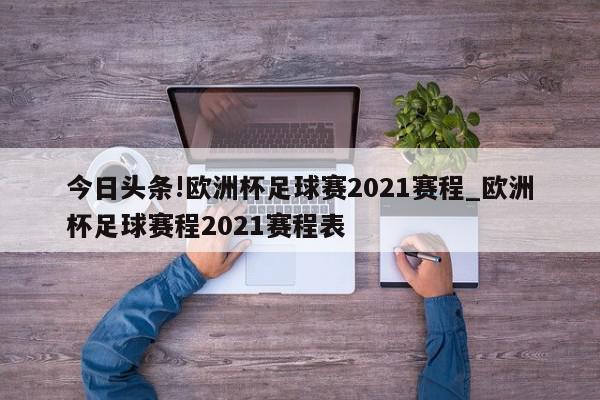 今日头条!欧洲杯足球赛2021赛程_欧洲杯足球赛程2021赛程表