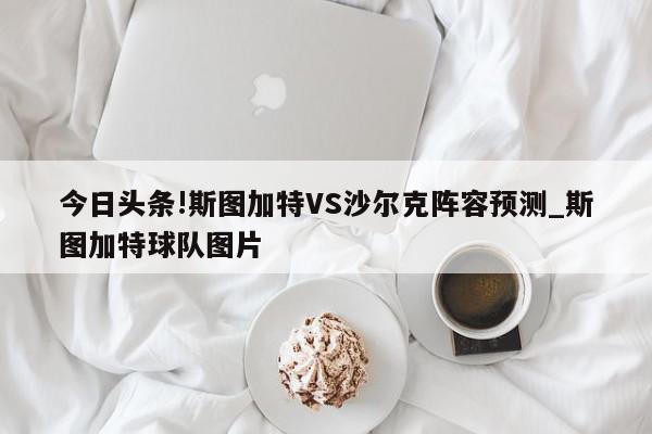 今日头条!斯图加特VS沙尔克阵容预测_斯图加特球队图片