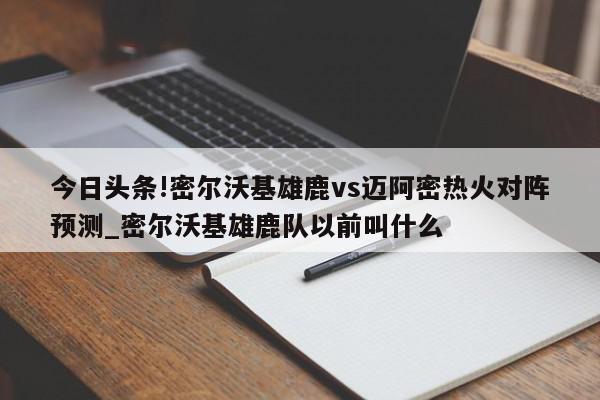 今日头条!密尔沃基雄鹿vs迈阿密热火对阵预测_密尔沃基雄鹿队以前叫什么