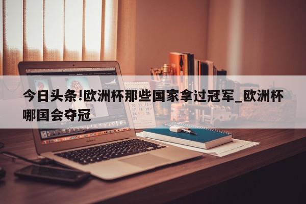 今日头条!欧洲杯那些国家拿过冠军_欧洲杯哪国会夺冠