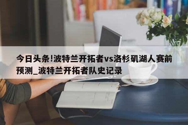 今日头条!波特兰开拓者vs洛杉矶湖人赛前预测_波特兰开拓者队史记录