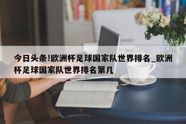 今日头条!欧洲杯足球国家队世界排名_欧洲杯足球国家队世界排名第几