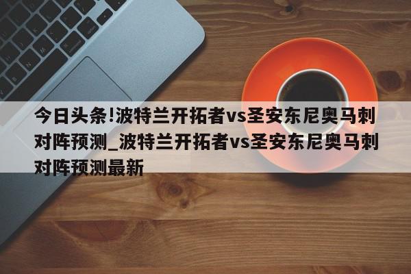 今日头条!波特兰开拓者vs圣安东尼奥马刺对阵预测_波特兰开拓者vs圣安东尼奥马刺对阵预测最新