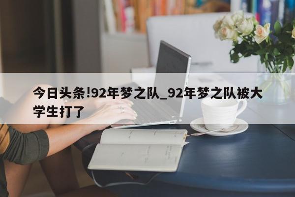 今日头条!92年梦之队_92年梦之队被大学生打了