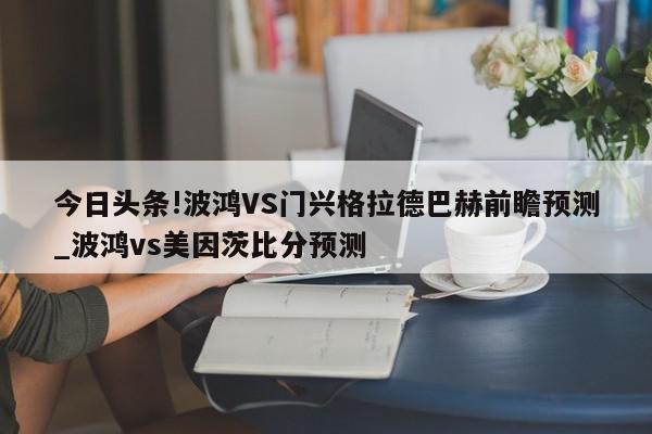 今日头条!波鸿VS门兴格拉德巴赫前瞻预测_波鸿vs美因茨比分预测