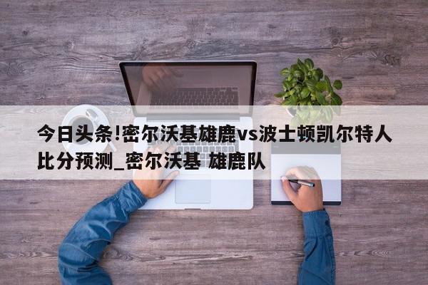 今日头条!密尔沃基雄鹿vs波士顿凯尔特人比分预测_密尔沃基 雄鹿队