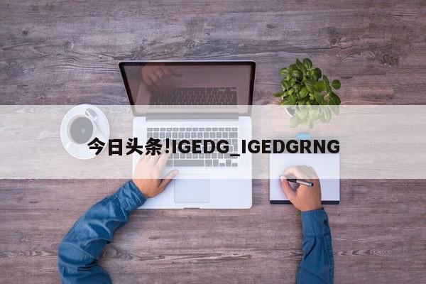 今日头条!IGEDG_IGEDGRNG