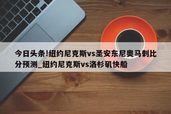 今日头条!纽约尼克斯vs圣安东尼奥马刺比分预测_纽约尼克斯vs洛杉矶快船