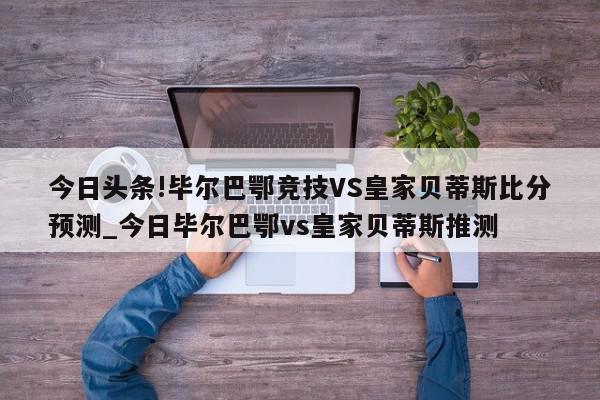 今日头条!毕尔巴鄂竞技VS皇家贝蒂斯比分预测_今日毕尔巴鄂vs皇家贝蒂斯推测