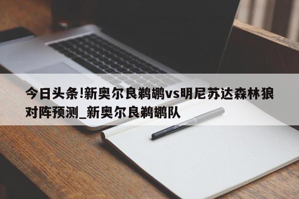 今日头条!新奥尔良鹈鹕vs明尼苏达森林狼对阵预测_新奥尔良鹈鹕队