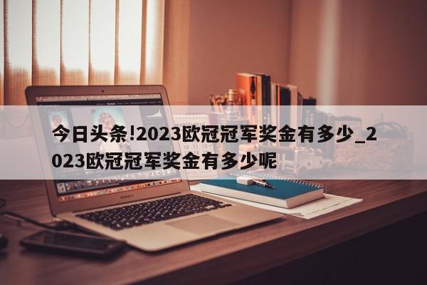 今日头条!2023欧冠冠军奖金有多少_2023欧冠冠军奖金有多少呢