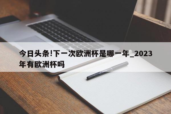 今日头条!下一次欧洲杯是哪一年_2023年有欧洲杯吗