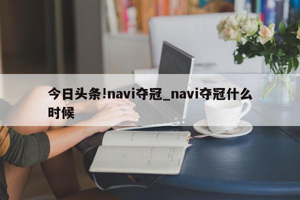 今日头条!navi夺冠_navi夺冠什么时候