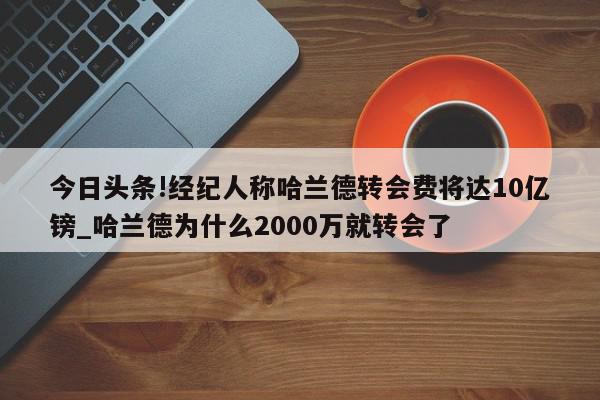 今日头条!经纪人称哈兰德转会费将达10亿镑_哈兰德为什么2000万就转会了