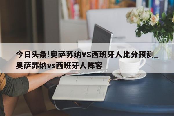 今日头条!奥萨苏纳VS西班牙人比分预测_奥萨苏纳vs西班牙人阵容