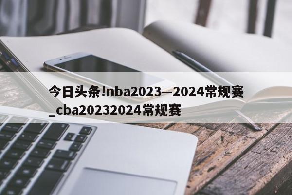 今日头条!nba2023—2024常规赛_cba20232024常规赛