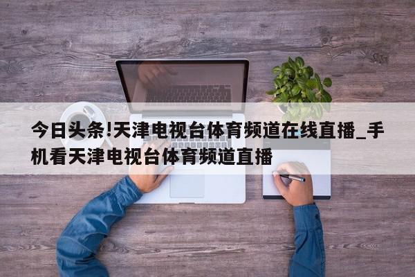 今日头条!天津电视台体育频道在线直播_手机看天津电视台体育频道直播