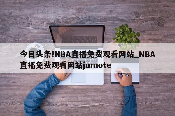 今日头条!NBA直播免费观看网站_NBA直播免费观看网站jumote