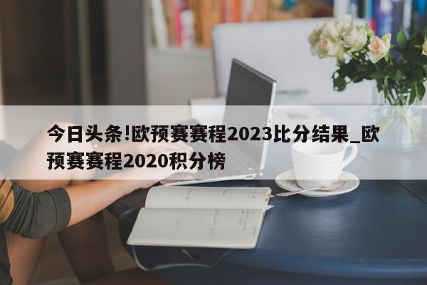 今日头条!欧预赛赛程2023比分结果_欧预赛赛程2020积分榜