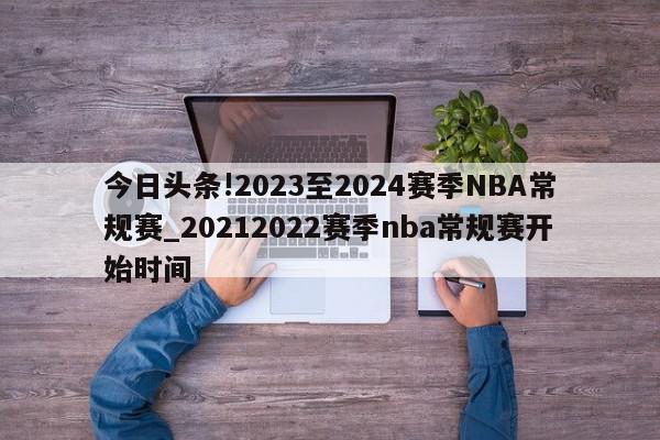 今日头条!2023至2024赛季NBA常规赛_20212022赛季nba常规赛开始时间