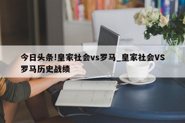 今日头条!皇家社会vs罗马_皇家社会VS罗马历史战绩