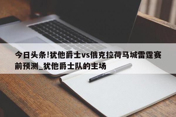 今日头条!犹他爵士vs俄克拉荷马城雷霆赛前预测_犹他爵士队的主场