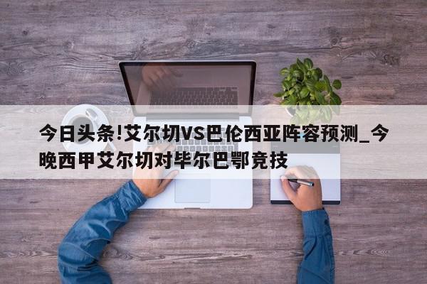 今日头条!艾尔切VS巴伦西亚阵容预测_今晚西甲艾尔切对毕尔巴鄂竞技