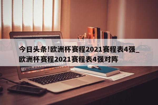 今日头条!欧洲杯赛程2021赛程表4强_欧洲杯赛程2021赛程表4强对阵