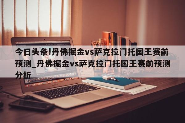 今日头条!丹佛掘金vs萨克拉门托国王赛前预测_丹佛掘金vs萨克拉门托国王赛前预测分析